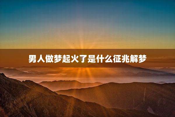 男人做梦起火了是什么征兆解梦