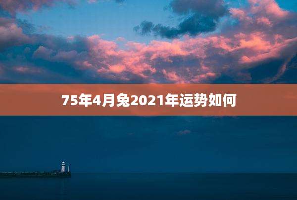 75年4月兔2021年运势如何
