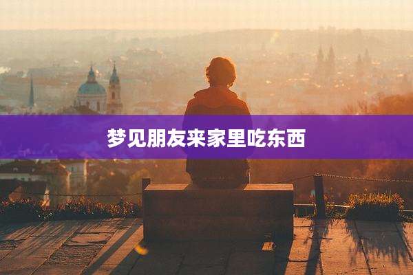 梦见朋友来家里吃东西