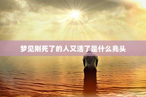 梦见刚死了的人又活了是什么兆头