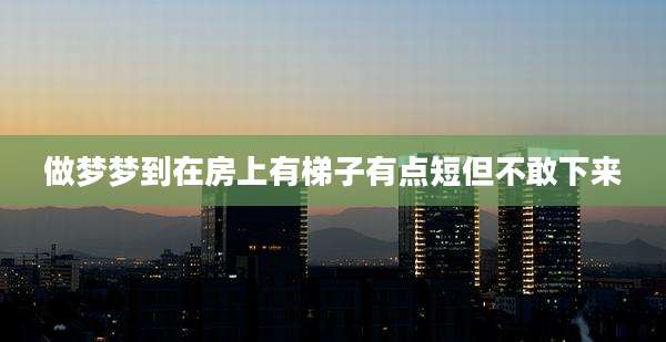 做梦梦到在房上有梯子有点短但不敢下来