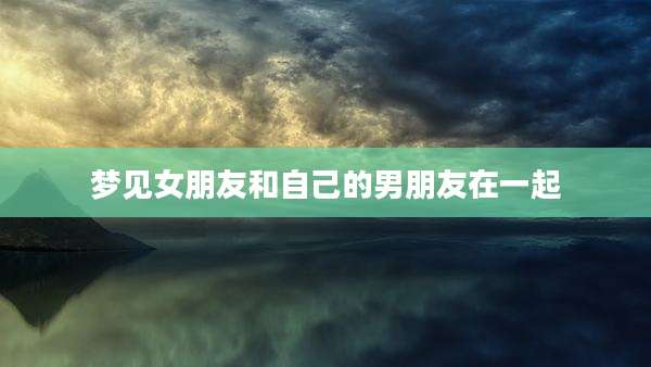 梦见女朋友和自己的男朋友在一起