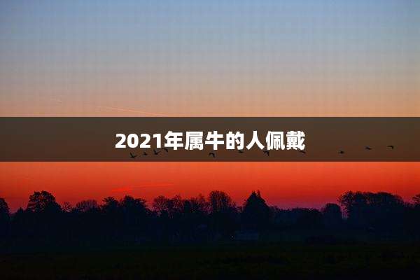 2021年属牛的人佩戴