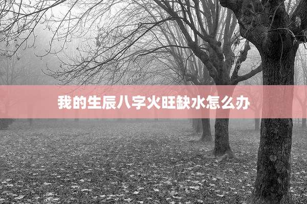 我的生辰八字火旺缺水怎么办