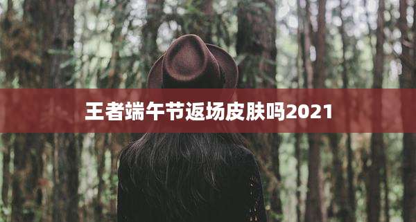 王者端午节返场皮肤吗2021