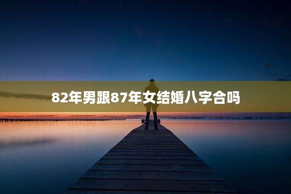 82年男跟87年女结婚八字合吗