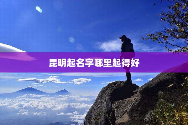 昆明起名字哪里起得好