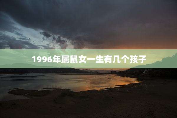 1996年属鼠女一生有几个孩子