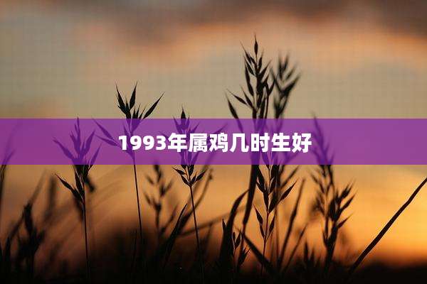 1993年属鸡几时生好