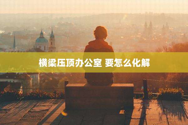 横梁压顶办公室 要怎么化解