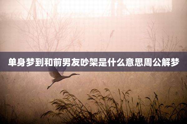 单身梦到和前男友吵架是什么意思周公解梦