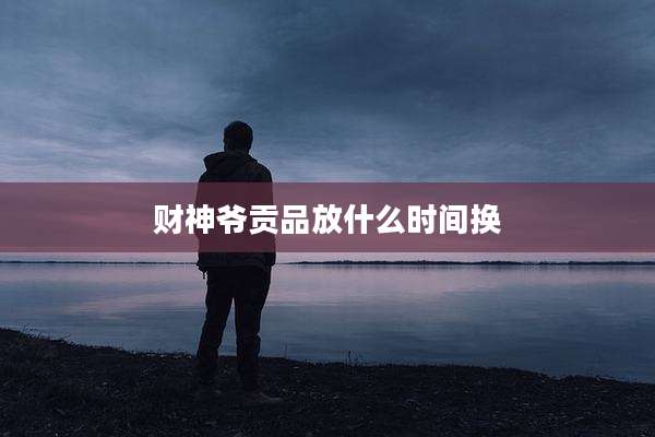 财神爷贡品放什么时间换