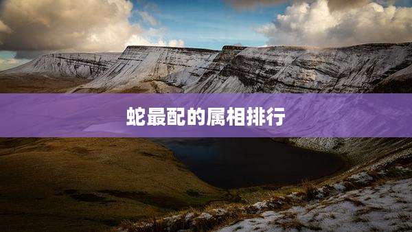 蛇最配的属相排行