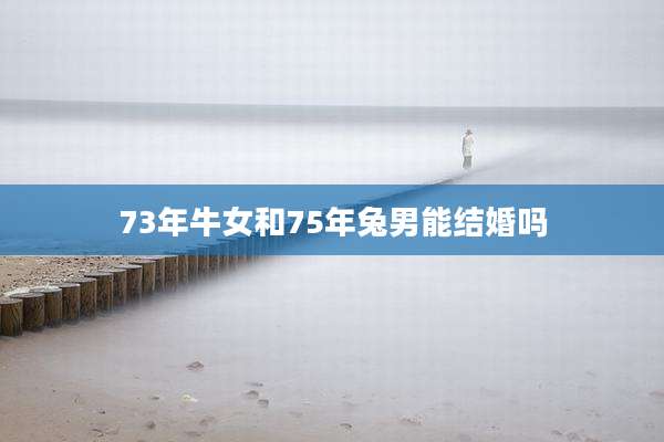 73年牛女和75年兔男能结婚吗