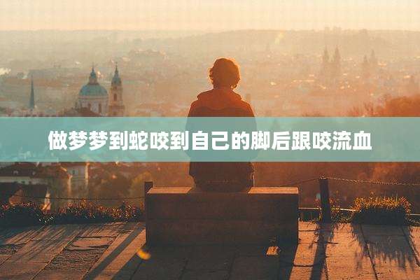 做梦梦到蛇咬到自己的脚后跟咬流血
