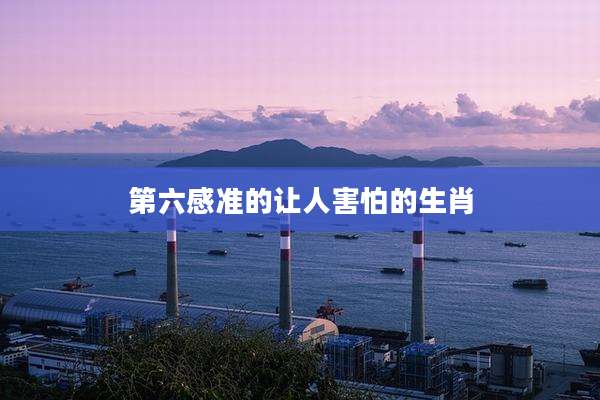 第六感准的让人害怕的生肖