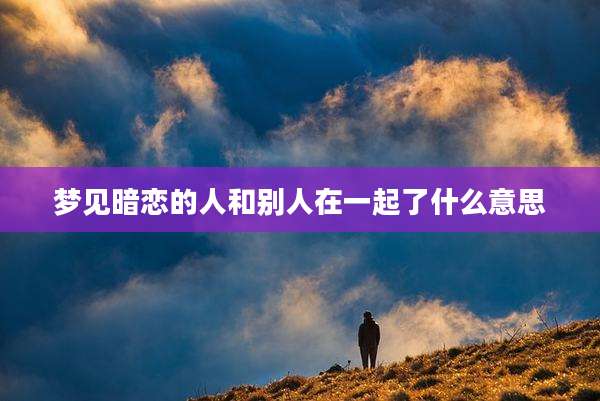 梦见暗恋的人和别人在一起了什么意思
