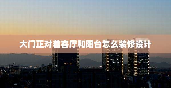 大门正对着客厅和阳台怎么装修设计