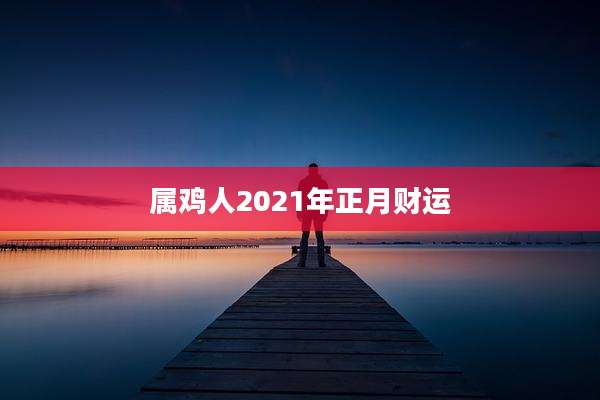 属鸡人2021年正月财运