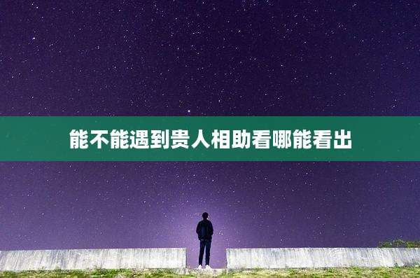 能不能遇到贵人相助看哪能看出
