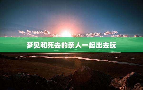 梦见和死去的亲人一起出去玩