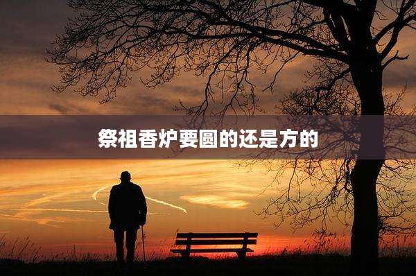 祭祖香炉要圆的还是方的