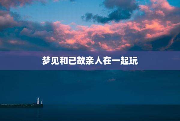梦见和已故亲人在一起玩