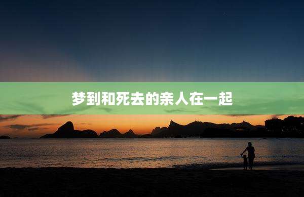 梦到和死去的亲人在一起