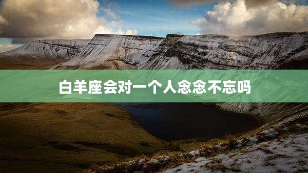 白羊座会对一个人念念不忘吗