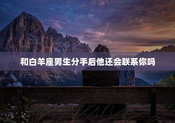 和白羊座男生分手后他还会联系你吗