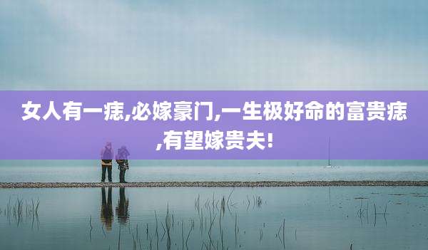 女人有一痣,必嫁豪门,一生极好命的富贵痣,有望嫁贵夫!