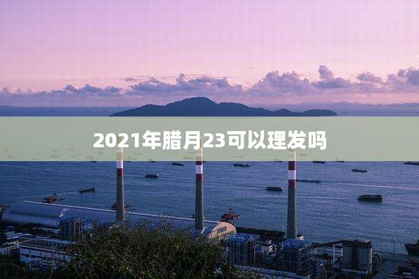 2021年腊月23可以理发吗