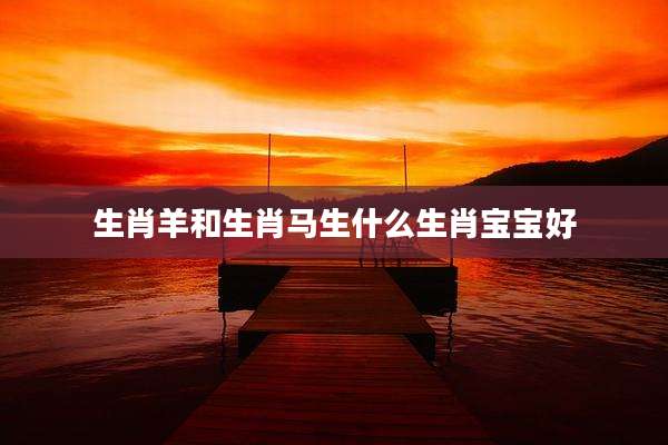生肖羊和生肖马生什么生肖宝宝好