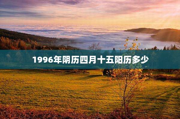 1996年阴历四月十五阳历多少