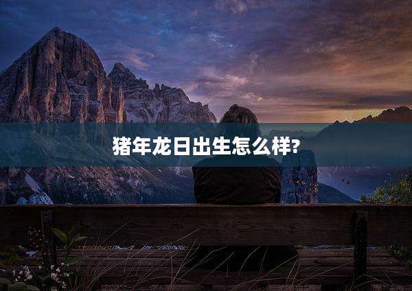 猪年龙日出生怎么样?