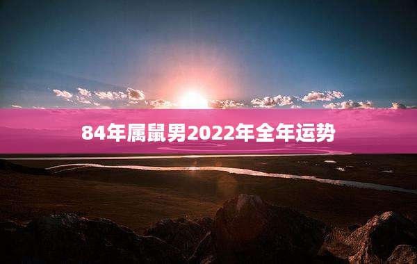 84年属鼠男2022年全年运势