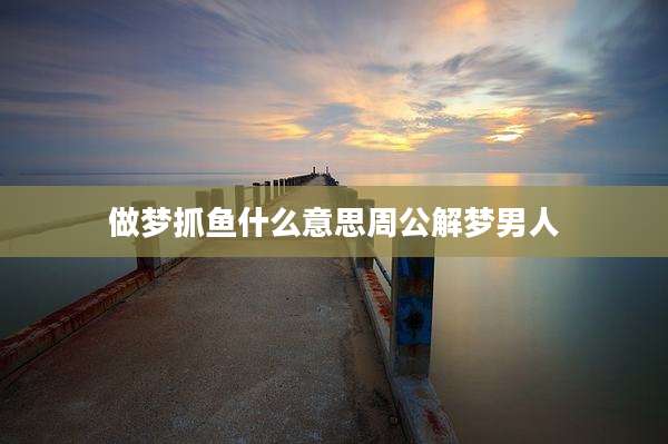 做梦抓鱼什么意思周公解梦男人