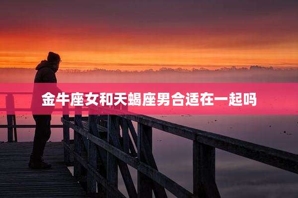 金牛座女和天蝎座男合适在一起吗