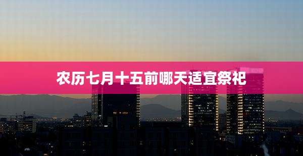 农历七月十五前哪天适宜祭祀