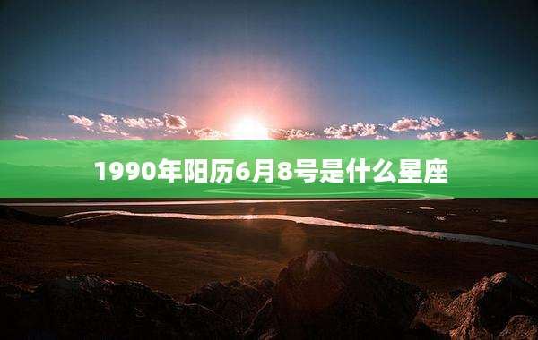 1990年阳历6月8号是什么星座