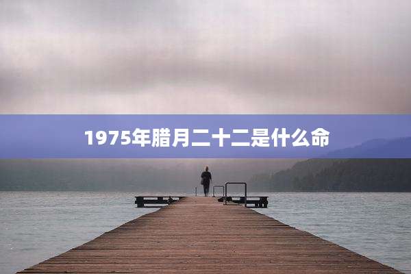 1975年腊月二十二是什么命