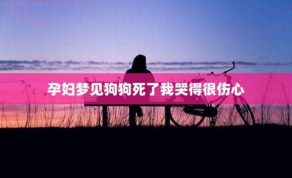 孕妇梦见狗狗死了我哭得很伤心