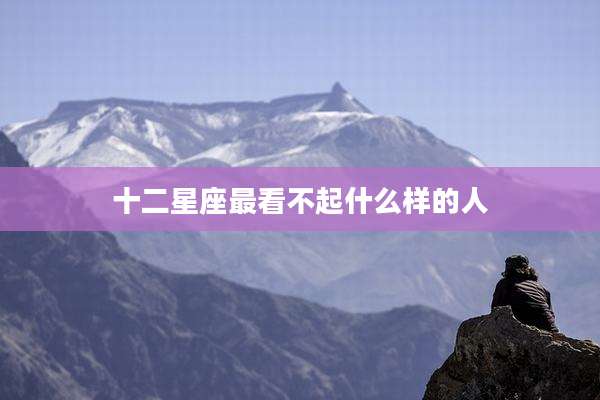 十二星座最看不起什么样的人