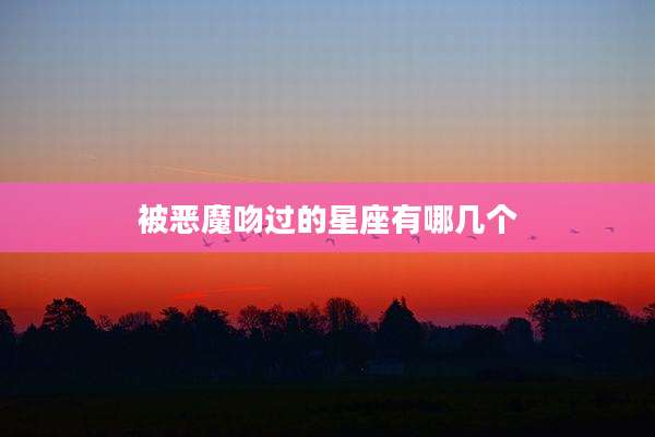 被恶魔吻过的星座有哪几个