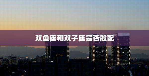 双鱼座和双子座是否般配