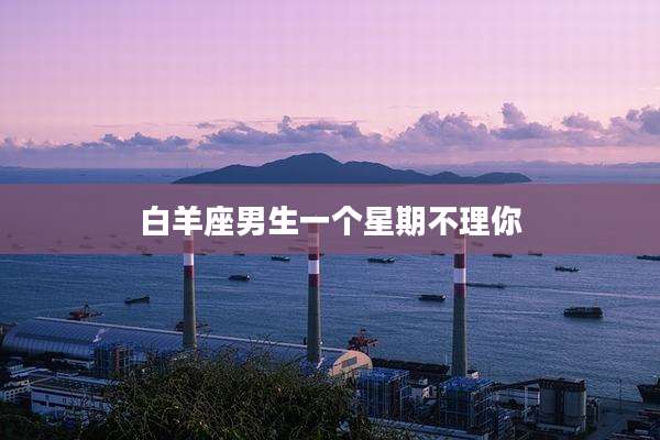 白羊座男生一个星期不理你