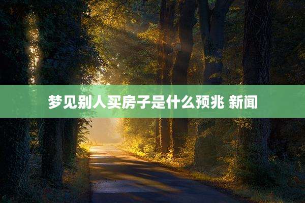 梦见别人买房子是什么预兆 新闻