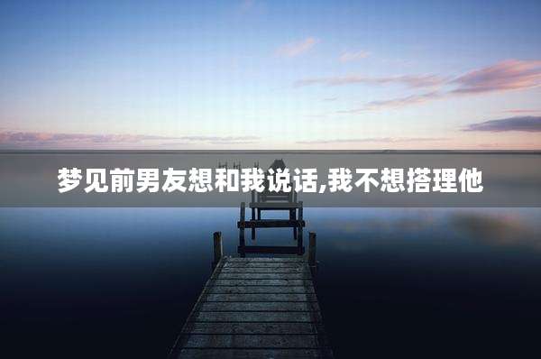 梦见前男友想和我说话,我不想搭理他