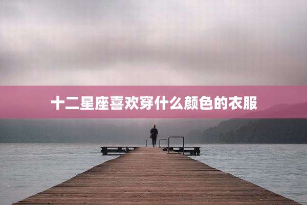 十二星座喜欢穿什么颜色的衣服