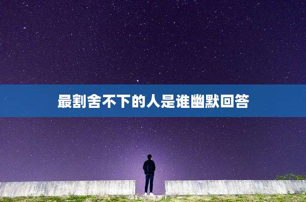 最割舍不下的人是谁幽默回答